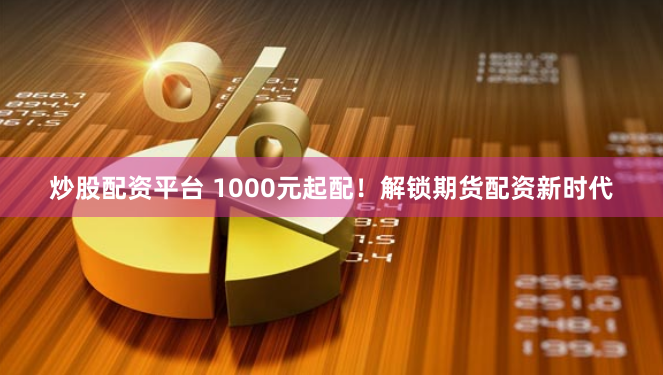 炒股配资平台 1000元起配！解锁期货配资新时代