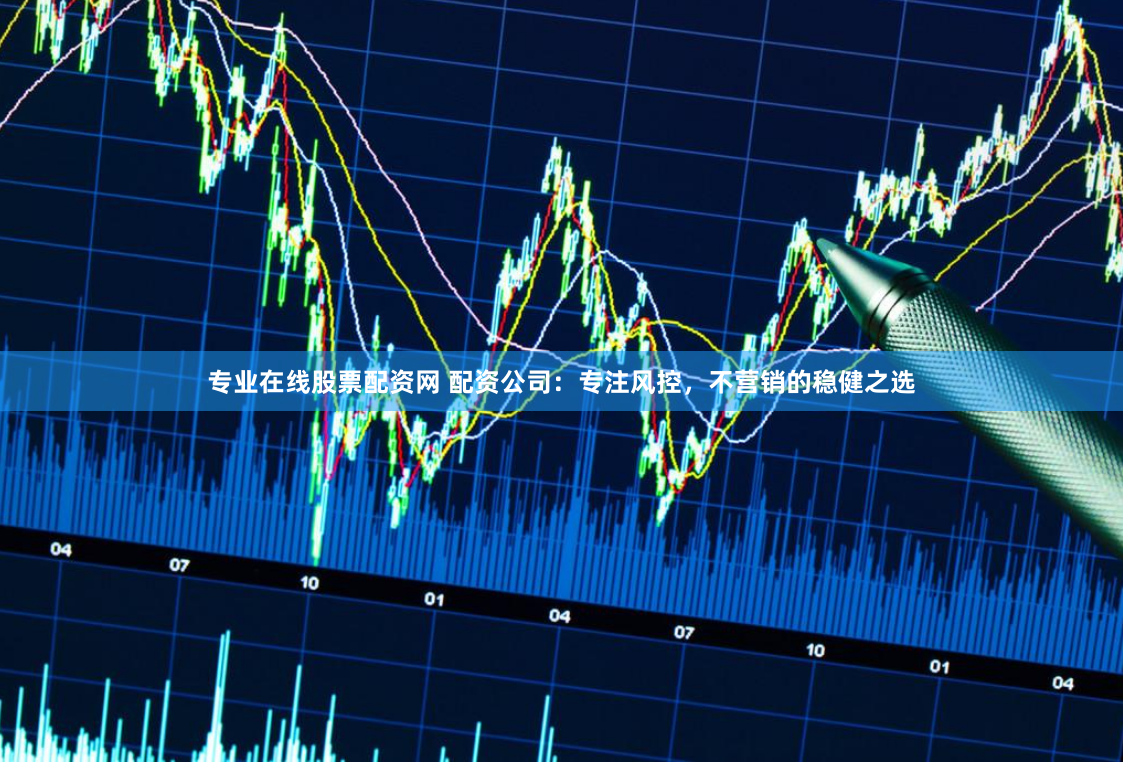 专业在线股票配资网 配资公司：专注风控，不营销的稳健之选