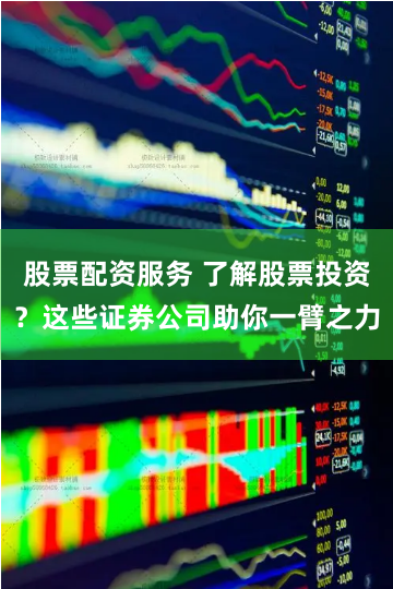 股票配资服务 了解股票投资？这些证券公司助你一臂之力
