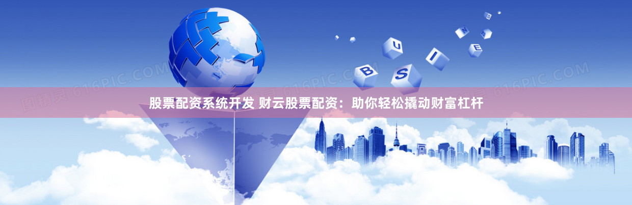 股票配资系统开发 财云股票配资：助你轻松撬动财富杠杆