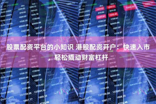 股票配资平台的小知识 港股配资开户：快速入市，轻松撬动财富杠杆