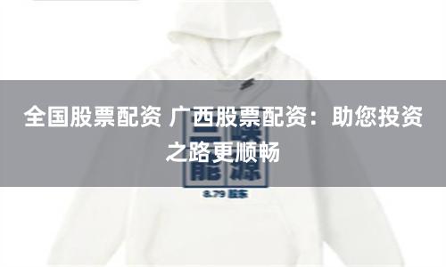 全国股票配资 广西股票配资：助您投资之路更顺畅