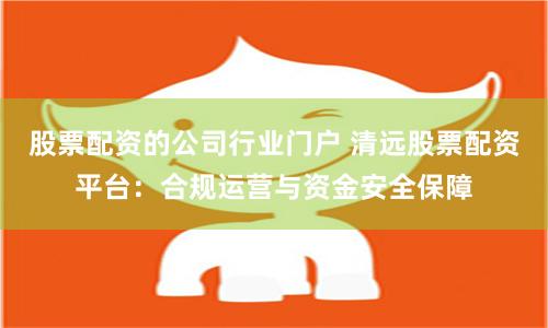 股票配资的公司行业门户 清远股票配资平台：合规运营与资金安全保障
