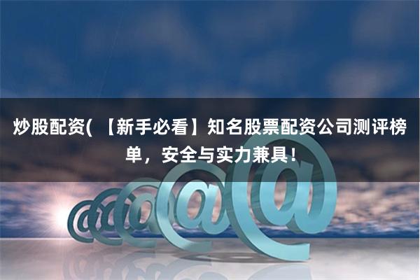 炒股配资( 【新手必看】知名股票配资公司测评榜单，安全与实力兼具！