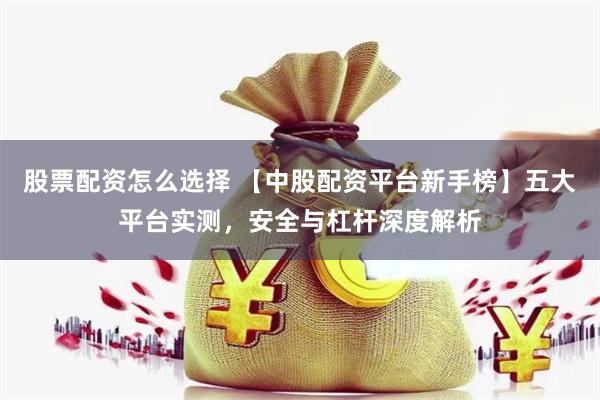 股票配资怎么选择 【中股配资平台新手榜】五大平台实测，安全与杠杆深度解析