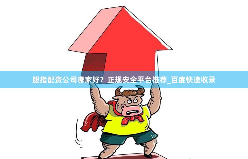 股指配资公司哪家好？正规安全平台推荐_百度快速收录